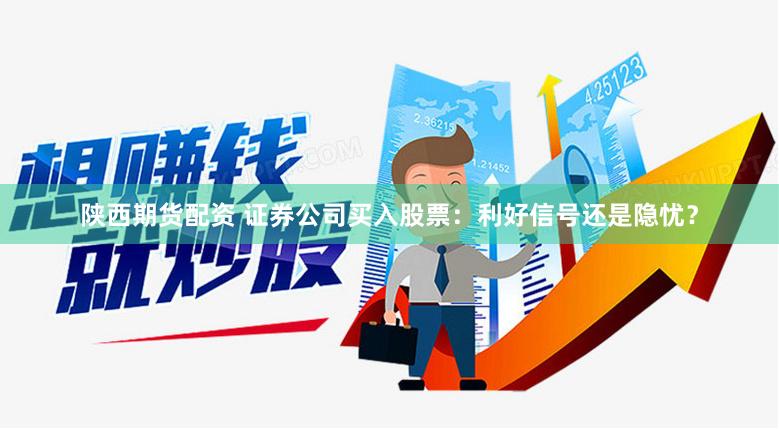 陕西期货配资 证券公司买入股票：利好信号还是隐忧？